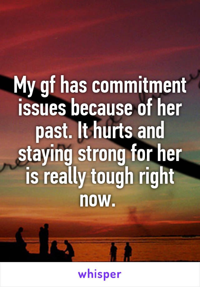 My gf has commitment issues because of her past. It hurts and staying strong for her is really tough right now. 