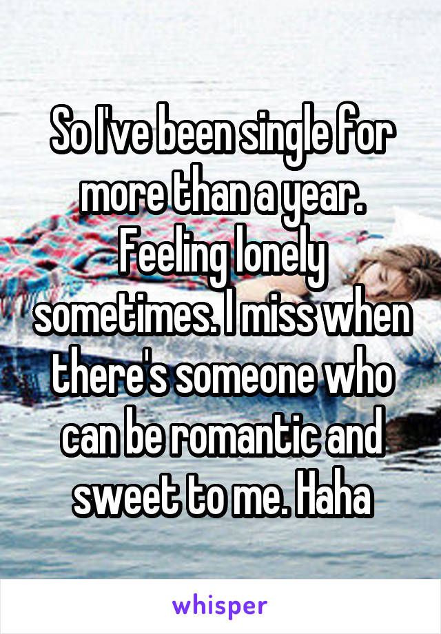 So I've been single for more than a year. Feeling lonely sometimes. I miss when there's someone who can be romantic and sweet to me. Haha