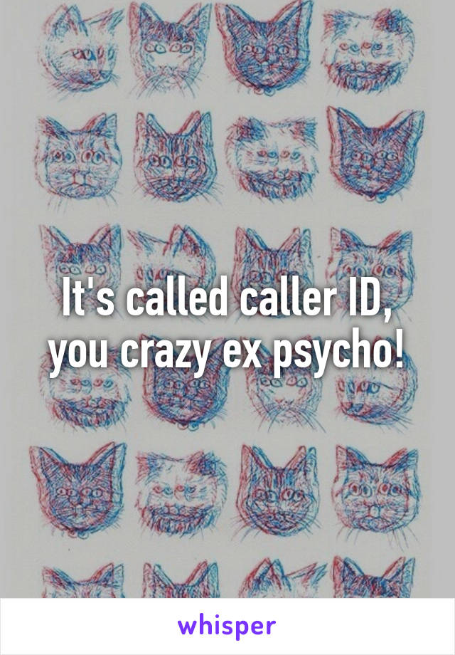 It's called caller ID, you crazy ex psycho!