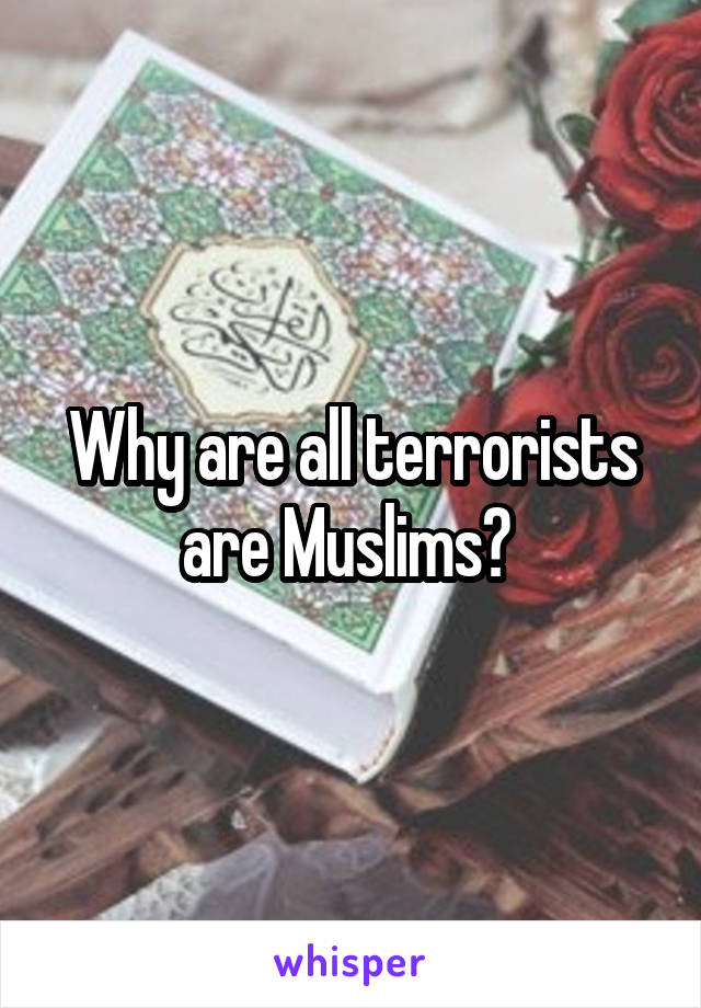 Why are all terrorists are Muslims? 