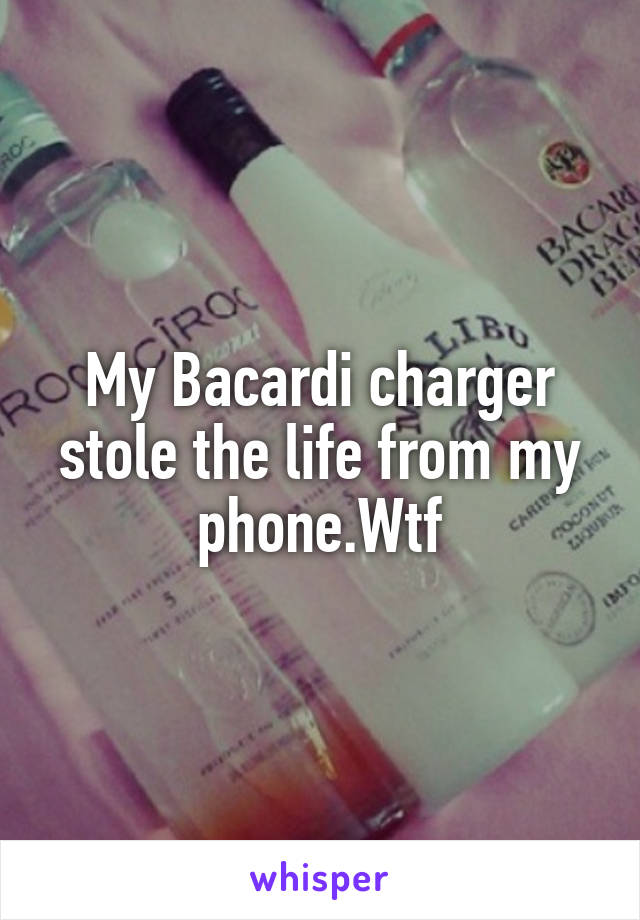 My Bacardi charger stole the life from my phone.Wtf
