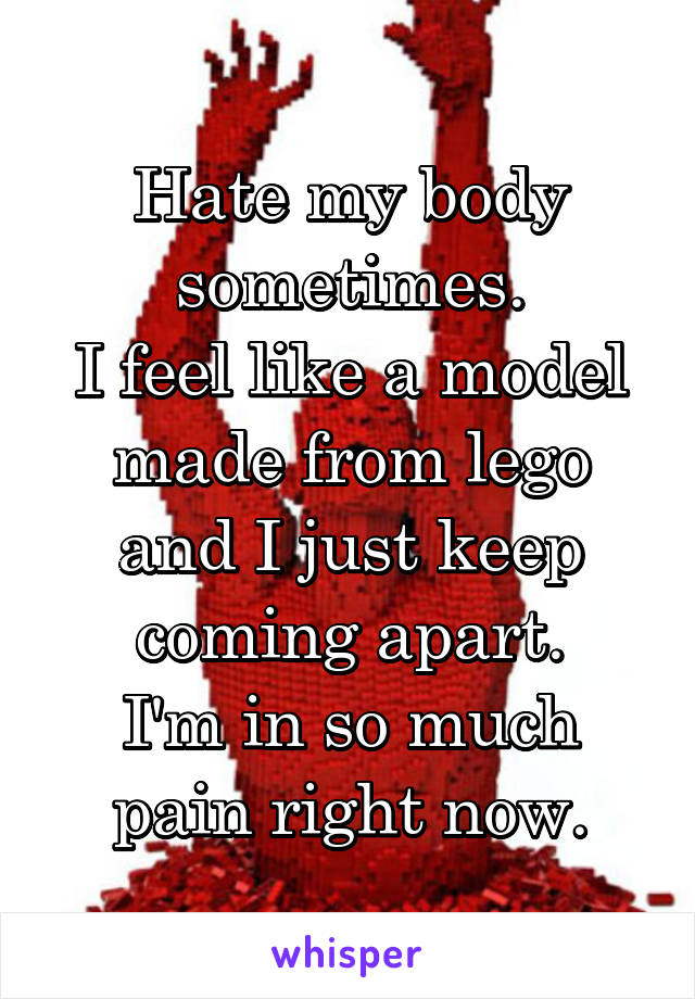 Hate my body sometimes.
I feel like a model made from lego and I just keep coming apart.
I'm in so much pain right now.