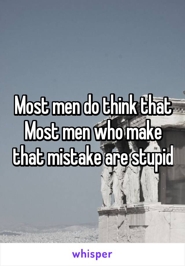 Most men do think that
Most men who make that mistake are stupid