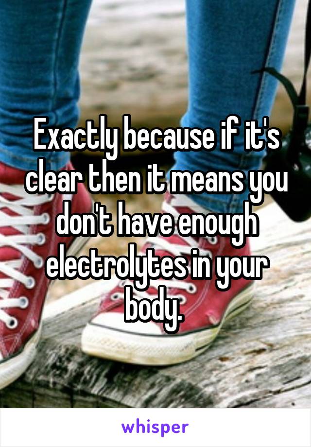 Exactly because if it's clear then it means you don't have enough electrolytes in your body. 