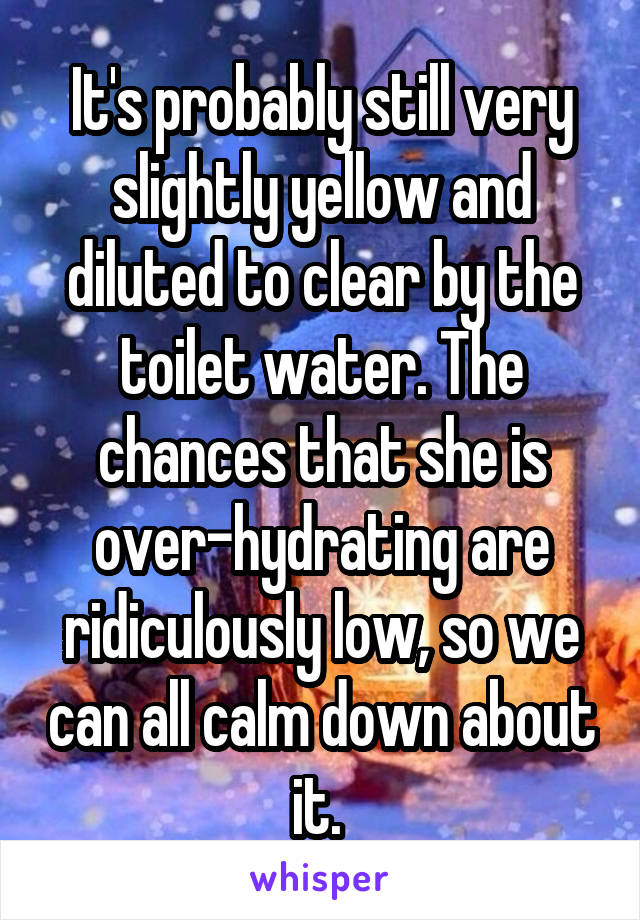 It's probably still very slightly yellow and diluted to clear by the toilet water. The chances that she is over-hydrating are ridiculously low, so we can all calm down about it. 