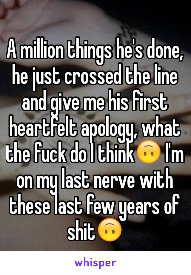 A million things he's done, he just crossed the line and give me his first heartfelt apology, what the fuck do I think🙃 I'm on my last nerve with these last few years of shit🙃 