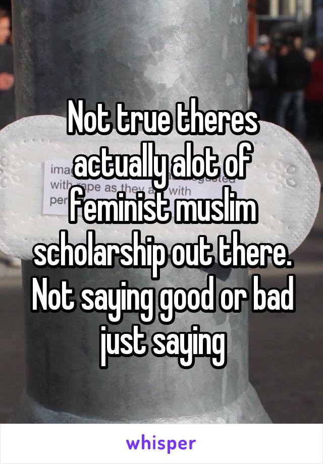 Not true theres actually alot of feminist muslim scholarship out there. Not saying good or bad just saying