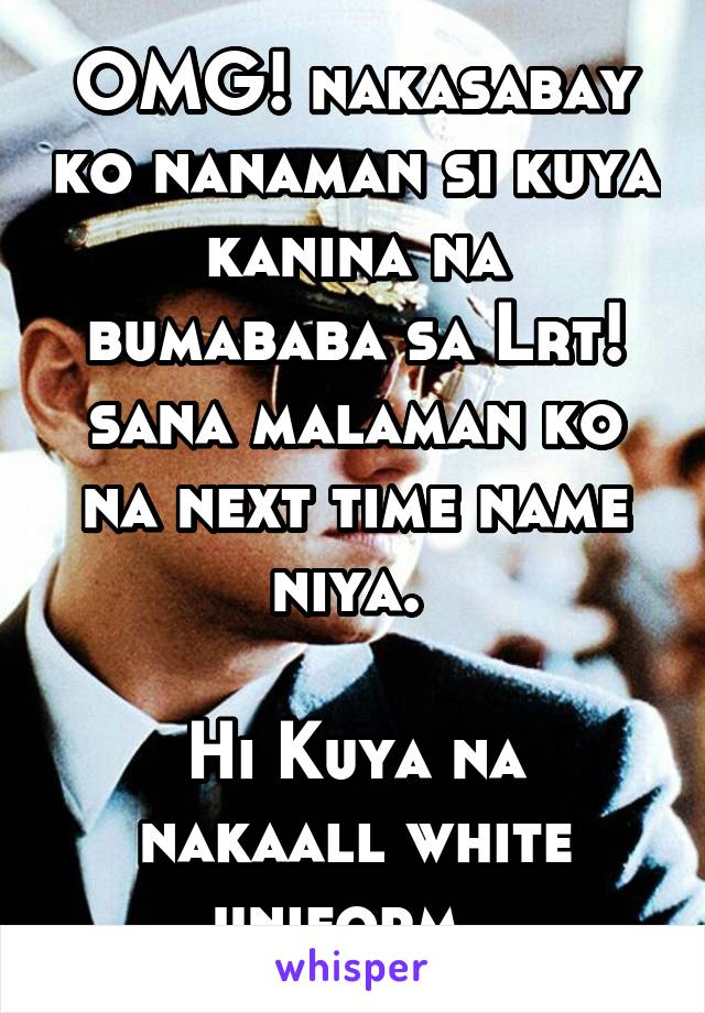 OMG! nakasabay ko nanaman si kuya kanina na bumababa sa Lrt! sana malaman ko na next time name niya. 

Hi Kuya na nakaall white uniform. 