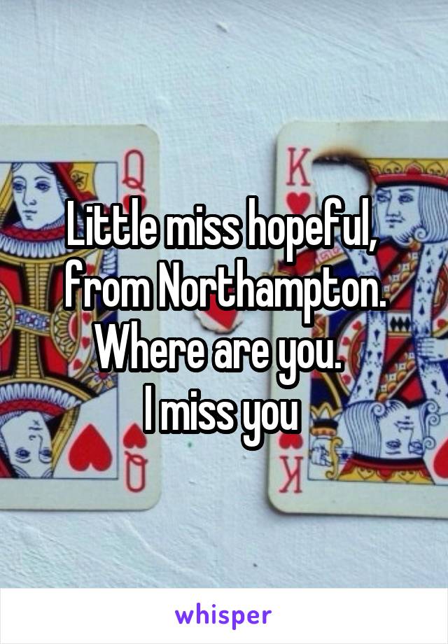 Little miss hopeful,  from Northampton. Where are you.  
I miss you 