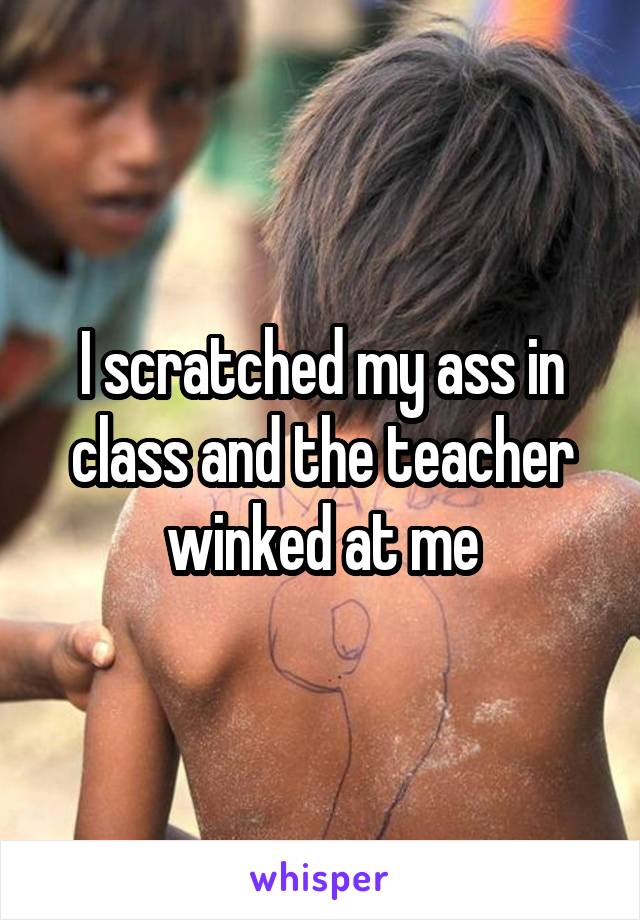 I scratched my ass in class and the teacher winked at me