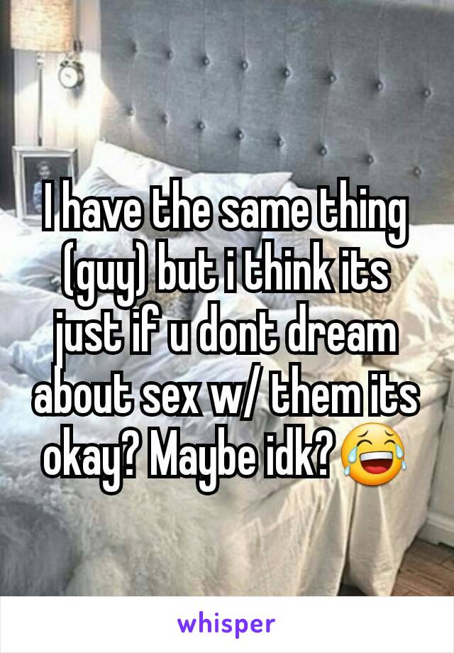 I have the same thing (guy) but i think its just if u dont dream about sex w/ them its okay? Maybe idk?😂