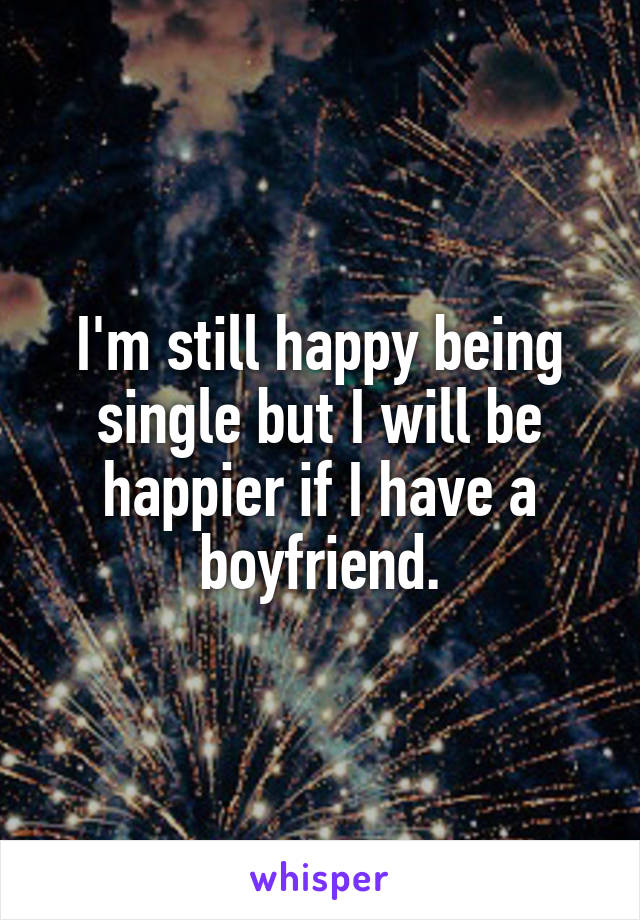 I'm still happy being single but I will be happier if I have a boyfriend.