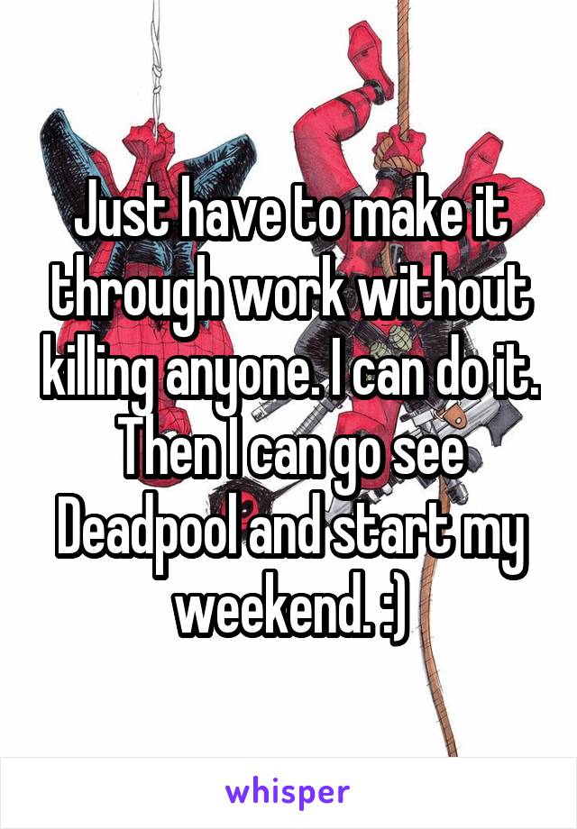 Just have to make it through work without killing anyone. I can do it. Then I can go see Deadpool and start my weekend. :)