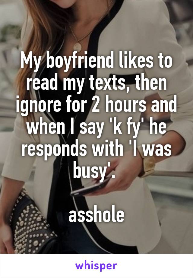 My boyfriend likes to read my texts, then ignore for 2 hours and when I say 'k fy' he responds with 'I was busy'. 

asshole