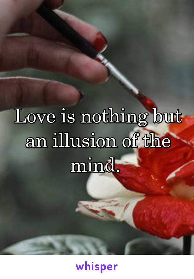 Love is nothing but an illusion of the mind. 