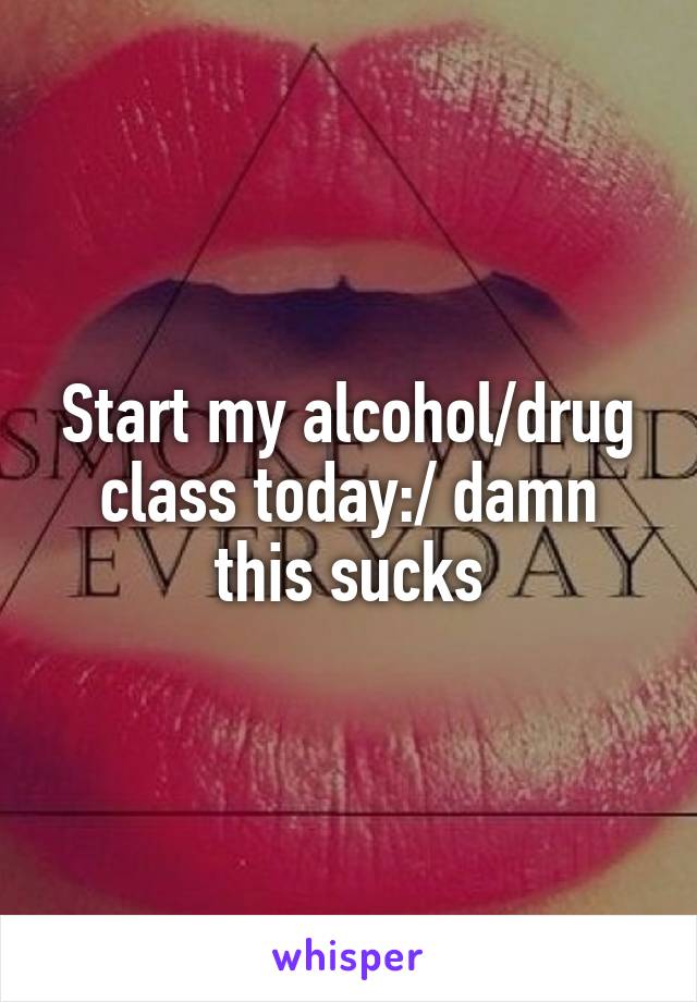 Start my alcohol/drug class today:/ damn this sucks