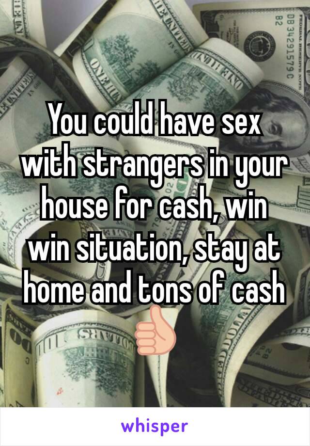 You could have sex with strangers in your house for cash, win win situation, stay at home and tons of cash 👍