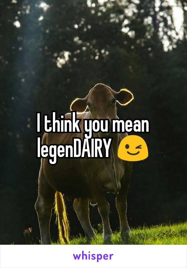 I think you mean legenDAIRY 😉