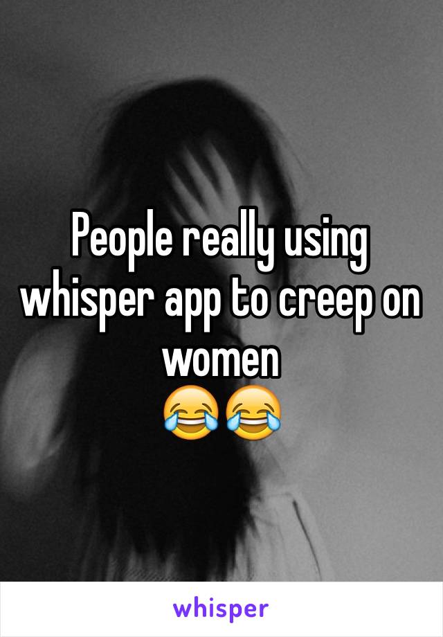 People really using whisper app to creep on women 
😂😂