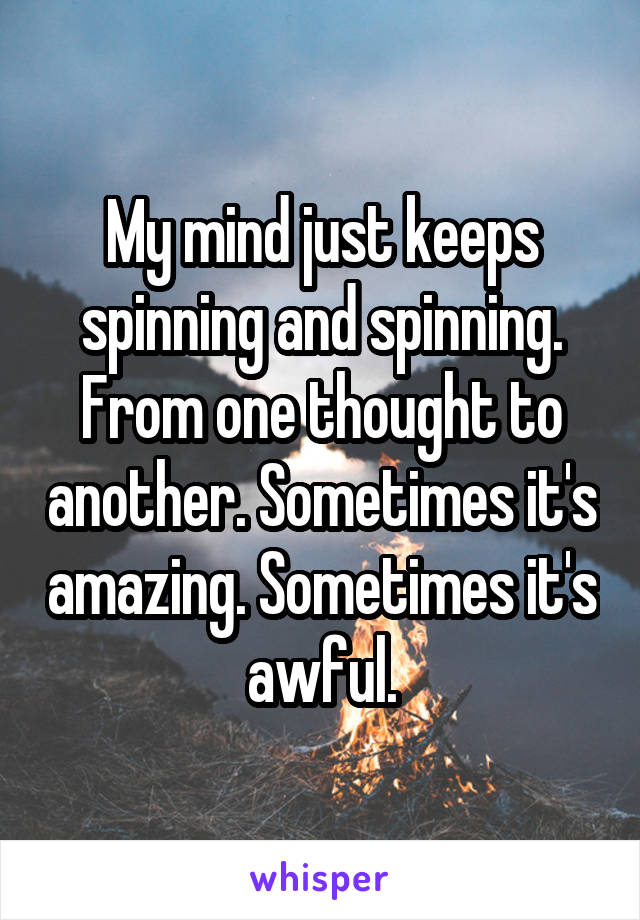 My mind just keeps spinning and spinning. From one thought to another. Sometimes it's amazing. Sometimes it's awful.