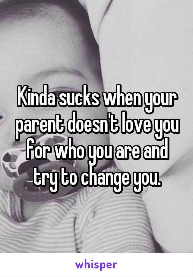 Kinda sucks when your parent doesn't love you for who you are and try to change you.