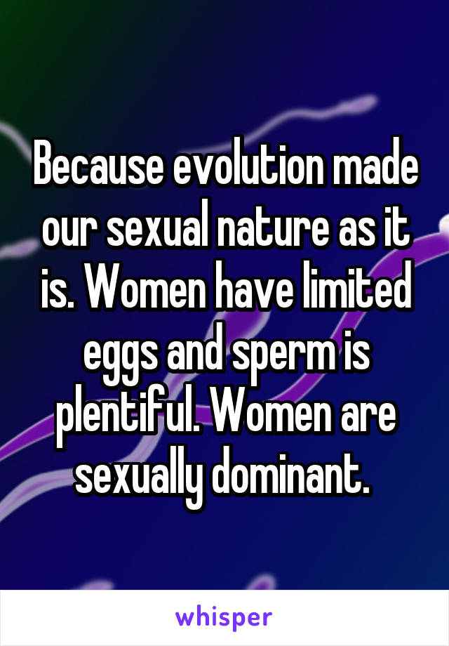 Because evolution made our sexual nature as it is. Women have limited eggs and sperm is plentiful. Women are sexually dominant. 
