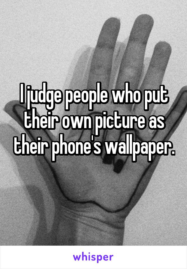I judge people who put their own picture as their phone's wallpaper. 