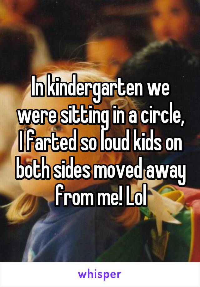 In kindergarten we were sitting in a circle, I farted so loud kids on both sides moved away from me! Lol