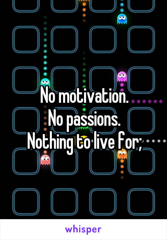 No motivation.
No passions.
Nothing to live for;