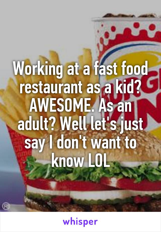 Working at a fast food restaurant as a kid? AWESOME. As an adult? Well let's just say I don't want to know LOL