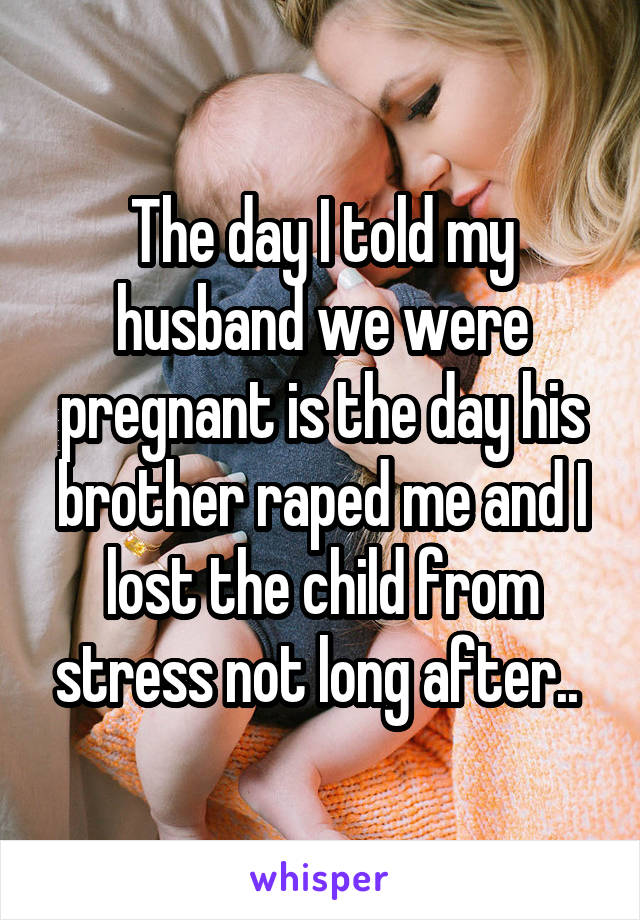 The day I told my husband we were pregnant is the day his brother raped me and I lost the child from stress not long after.. 