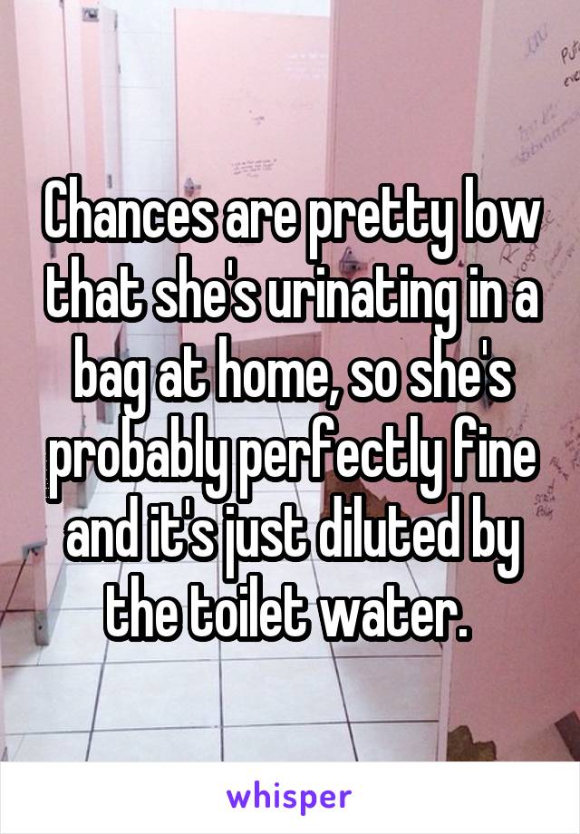 Chances are pretty low that she's urinating in a bag at home, so she's probably perfectly fine and it's just diluted by the toilet water. 