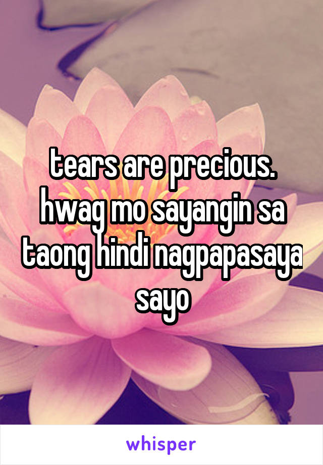 tears are precious. hwag mo sayangin sa taong hindi nagpapasaya sayo