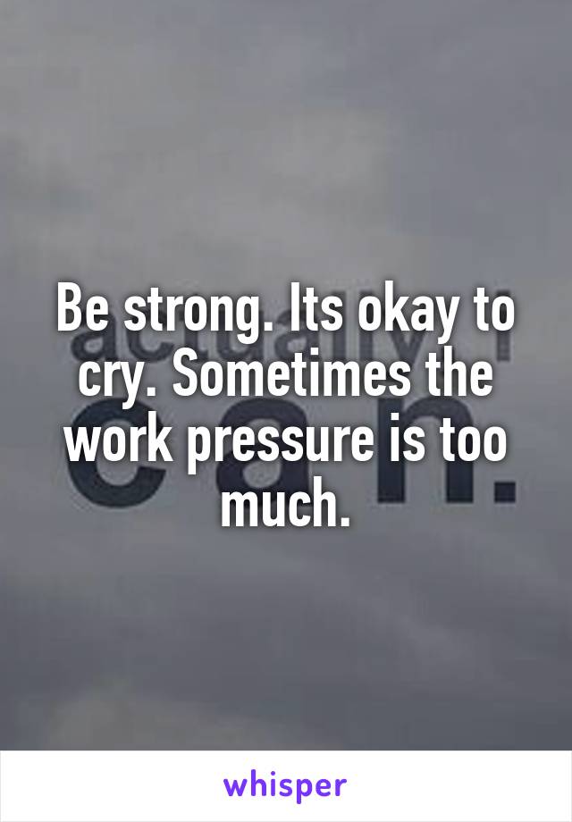 Be strong. Its okay to cry. Sometimes the work pressure is too much.