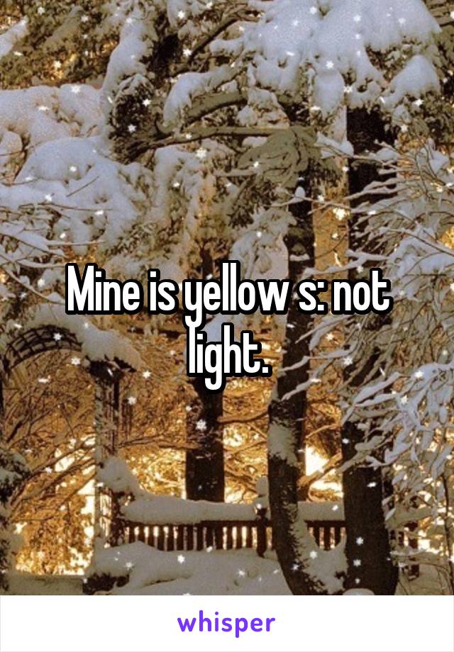 Mine is yellow s: not light.