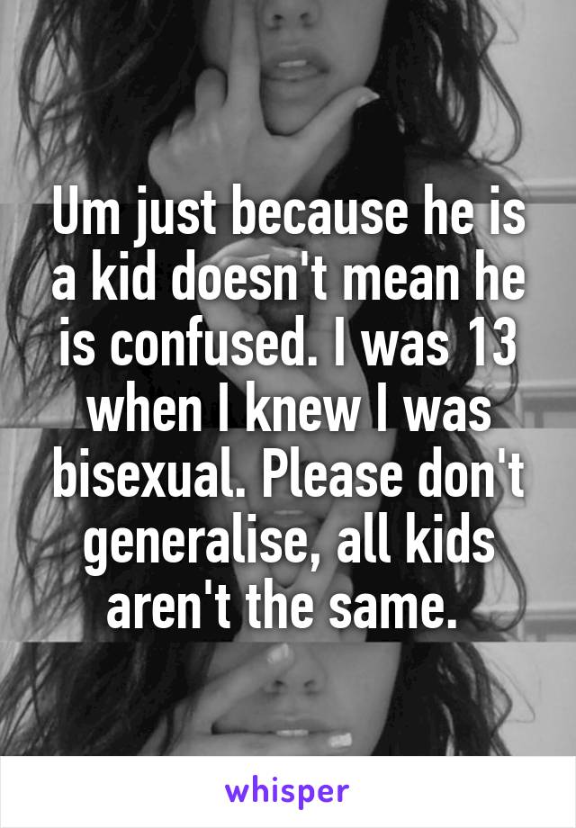 Um just because he is a kid doesn't mean he is confused. I was 13 when I knew I was bisexual. Please don't generalise, all kids aren't the same. 