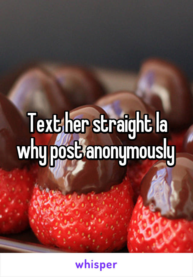 Text her straight la why post anonymously 