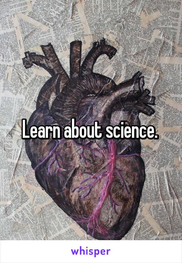 Learn about science. 