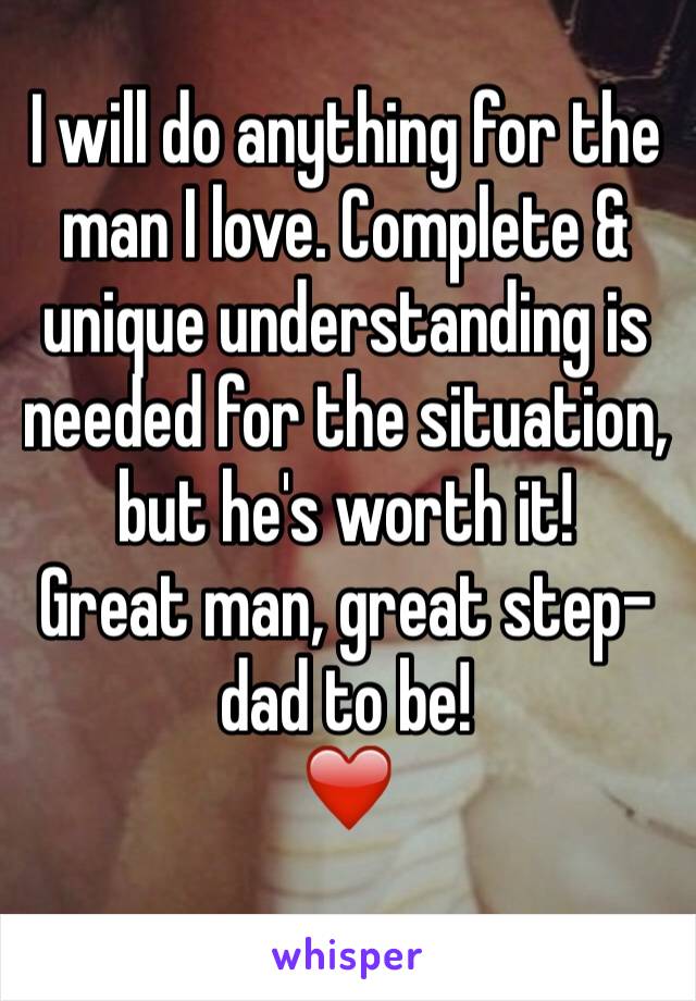 I will do anything for the man I love. Complete & unique understanding is needed for the situation, but he's worth it!
Great man, great step-dad to be! 
❤️