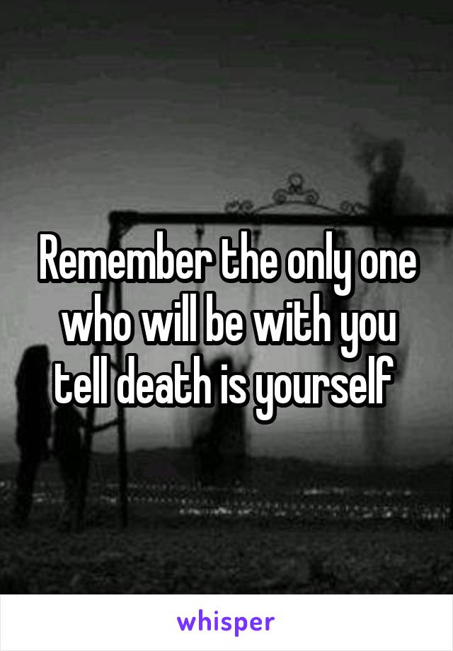 Remember the only one who will be with you tell death is yourself 