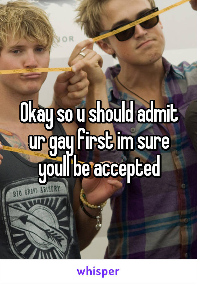 Okay so u should admit ur gay first im sure youll be accepted
