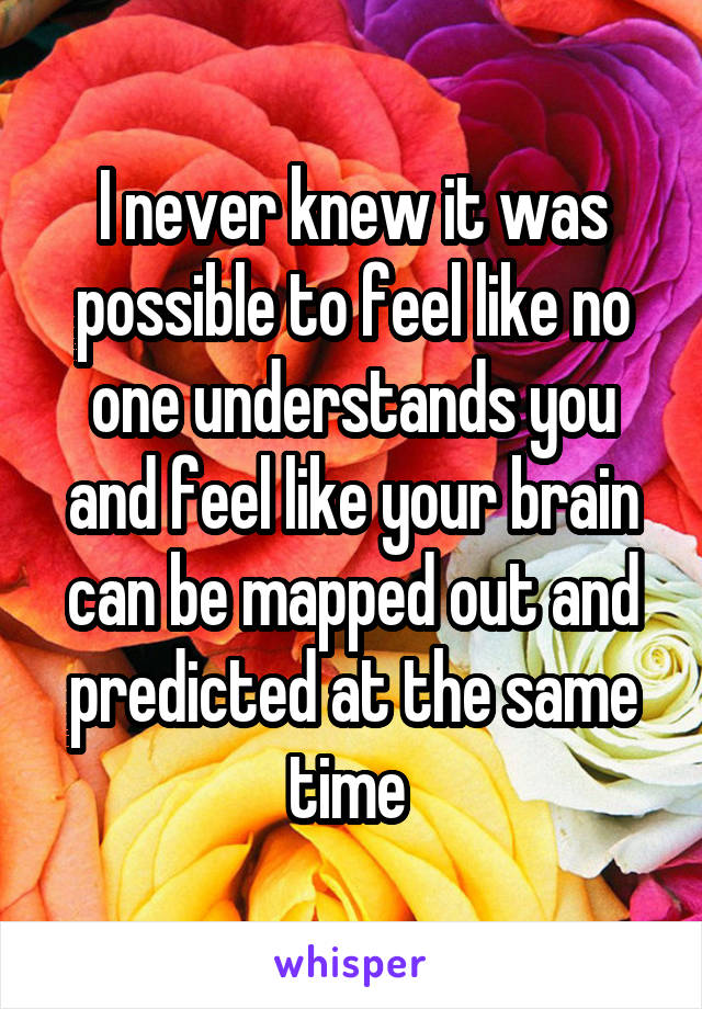 I never knew it was possible to feel like no one understands you and feel like your brain can be mapped out and predicted at the same time 