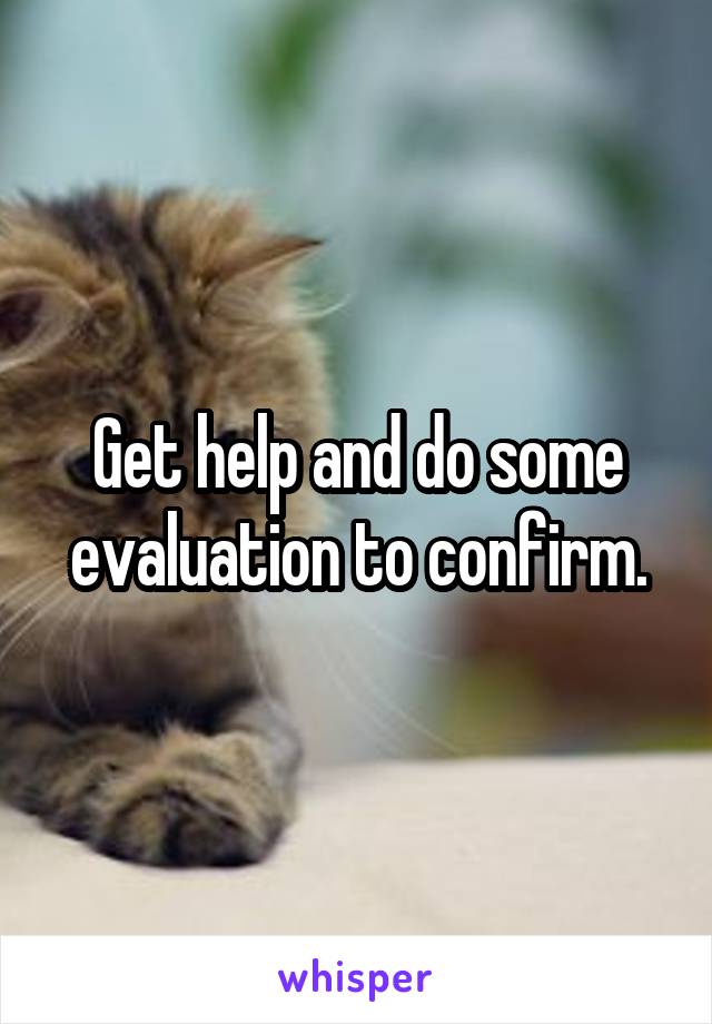 Get help and do some evaluation to confirm.