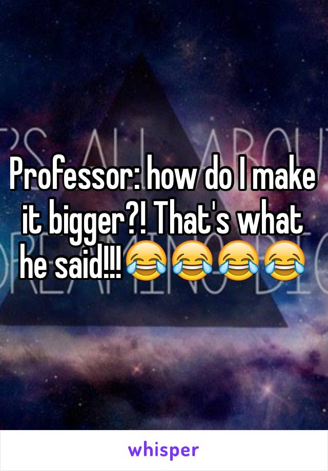 Professor: how do I make it bigger?! That's what he said!!!😂😂😂😂