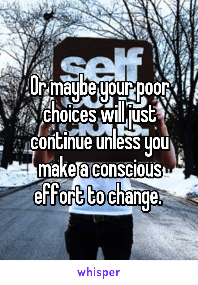 Or maybe your poor choices will just continue unless you make a conscious effort to change. 