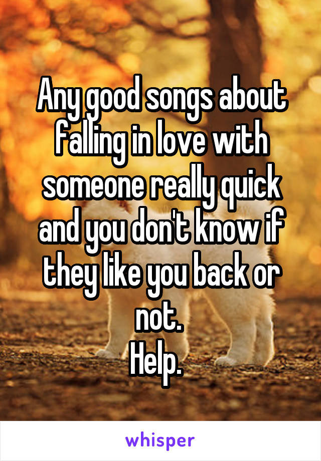 Any good songs about falling in love with someone really quick and you don't know if they like you back or not. 
Help.  