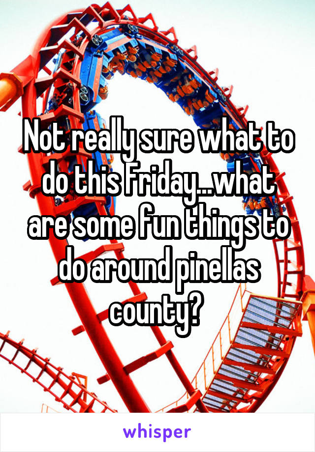 Not really sure what to do this Friday...what are some fun things to do around pinellas county? 
