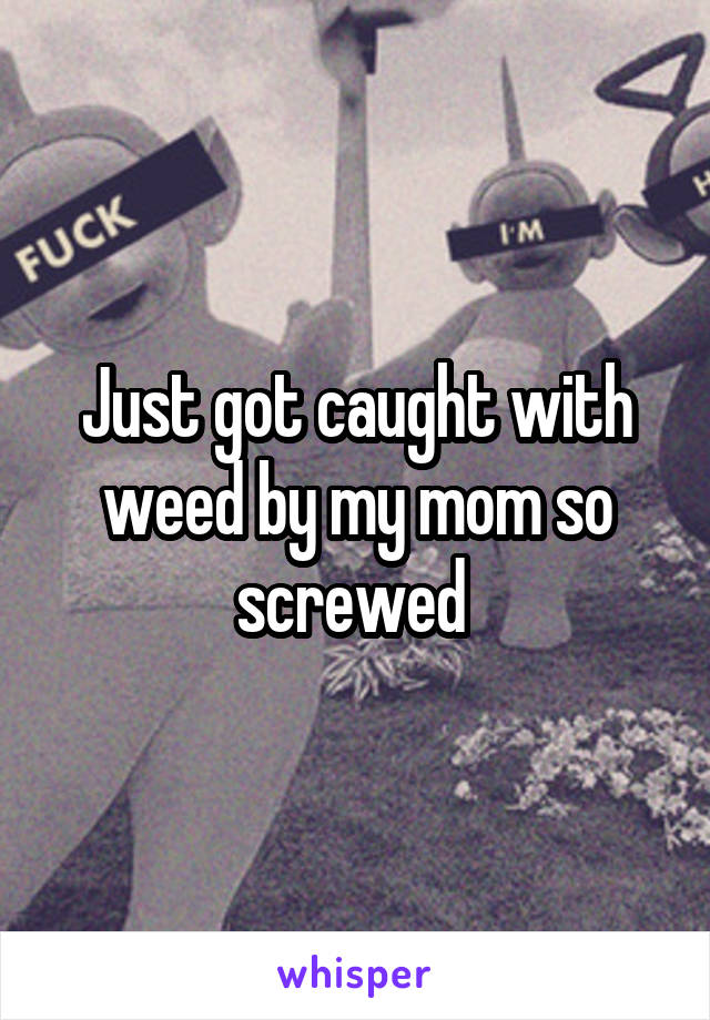 Just got caught with weed by my mom so screwed 