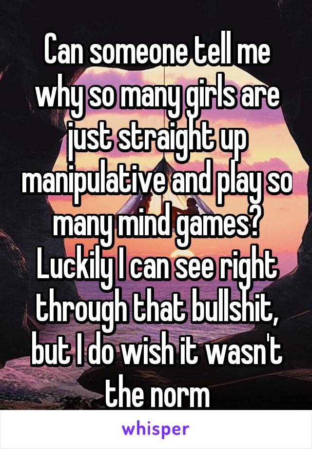 Can someone tell me why so many girls are just straight up manipulative and play so many mind games? Luckily I can see right through that bullshit, but I do wish it wasn't the norm