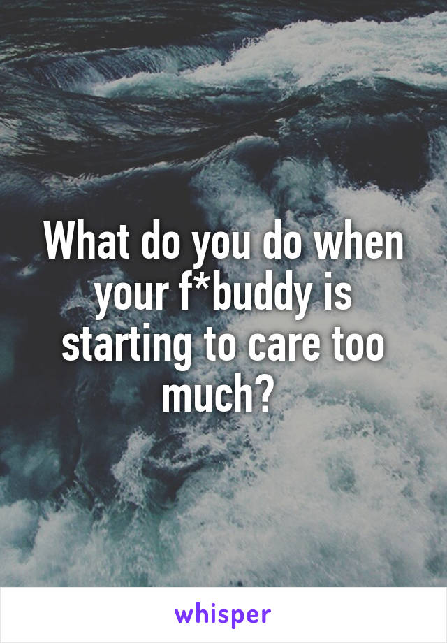 What do you do when your f*buddy is starting to care too much? 